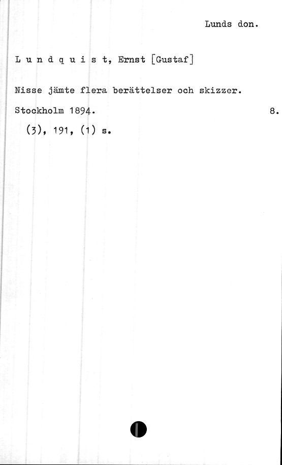  ﻿Lunds don.
Lundqui s t, Ernst [Gustaf]
Nisse jämte flera berättelser och skizzer.
Stockholm 1894*
(3), 191, (1)
s.
8.